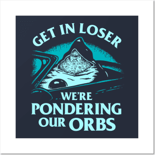 Pondering My Orb - Get In Loser We're Pondering Our Orbs Posters and Art